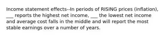 Income statement effects--In periods of RISING prices (inflation), ___ reports the highest net income, ___ the lowest net income and average cost falls in the middle and will report the most stable earnings over a number of years.