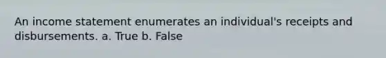 An income statement enumerates an individual's receipts and disbursements. a. True b. False