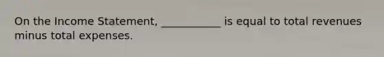 On the Income Statement, ___________ is equal to total revenues minus total expenses.