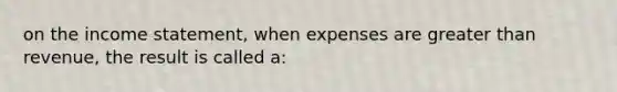 on the income statement, when expenses are greater than revenue, the result is called a: