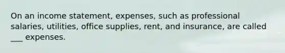 On an income statement, expenses, such as professional salaries, utilities, office supplies, rent, and insurance, are called ___ expenses.