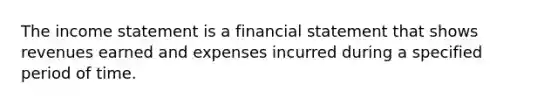 The income statement is a financial statement that shows revenues earned and expenses incurred during a specified period of time.