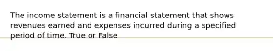 The income statement is a financial statement that shows revenues earned and expenses incurred during a specified period of time. True or False