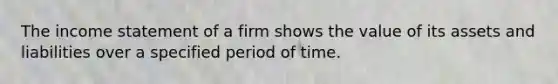 The income statement of a firm shows the value of its assets and liabilities over a specified period of time.