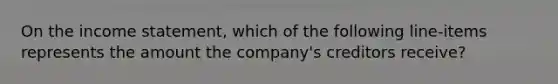 On the income statement, which of the following line-items represents the amount the company's creditors receive?