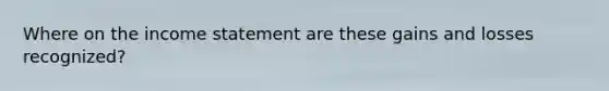 Where on the income statement are these gains and losses recognized?