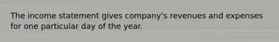 The income statement gives company's revenues and expenses for one particular day of the year.