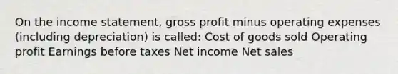 On the income statement, gross profit minus operating expenses (including depreciation) is called: Cost of goods sold Operating profit Earnings before taxes Net income Net sales