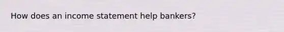 How does an income statement help bankers?