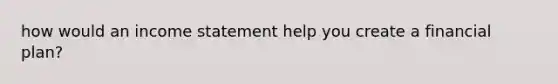 how would an income statement help you create a financial plan?