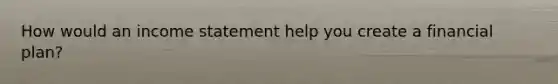 How would an income statement help you create a financial​ plan?