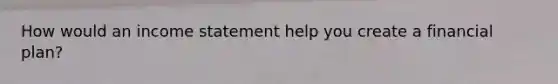 How would an income statement help you create a financial plan?