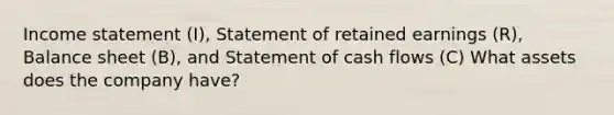 Income statement​ (I), Statement of retained earnings​ (R), Balance sheet​ (B), and Statement of cash flows​ (C) What assets does the company have?