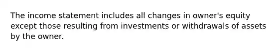 The income statement includes all changes in owner's equity except those resulting from investments or withdrawals of assets by the owner.