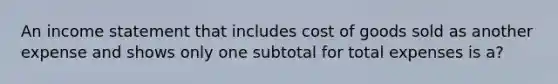 An income statement that includes cost of goods sold as another expense and shows only one subtotal for total expenses is a?