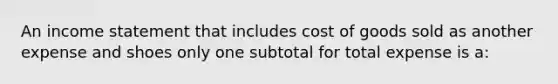 An income statement that includes cost of goods sold as another expense and shoes only one subtotal for total expense is a: