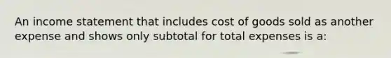 An income statement that includes cost of goods sold as another expense and shows only subtotal for total expenses is a: