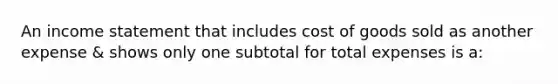 An income statement that includes cost of goods sold as another expense & shows only one subtotal for total expenses is a: