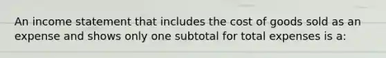 An income statement that includes the cost of goods sold as an expense and shows only one subtotal for total expenses is a: