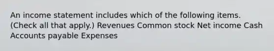 An income statement includes which of the following items. (Check all that apply.) Revenues Common stock Net income Cash Accounts payable Expenses