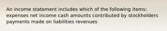 An income statement includes which of the following items: expenses net income cash amounts contributed by stockholders payments made on liabilities revenues