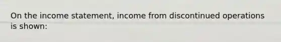 On the income statement, income from discontinued operations is shown: