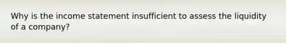 Why is the <a href='https://www.questionai.com/knowledge/kCPMsnOwdm-income-statement' class='anchor-knowledge'>income statement</a> insufficient to assess the liquidity of a company?