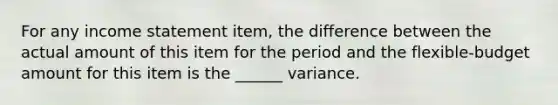 For any income statement item, the difference between the actual amount of this item for the period and the flexible-budget amount for this item is the ______ variance.