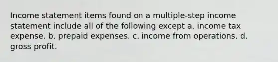 Income statement items found on a multiple-step income statement include all of the following except a. income tax expense. b. prepaid expenses. c. income from operations. d. gross profit.