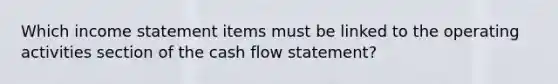 Which income statement items must be linked to the operating activities section of the cash flow statement?