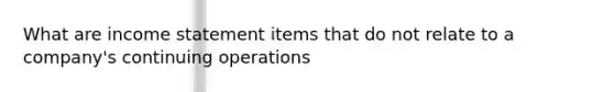 What are income statement items that do not relate to a company's continuing operations