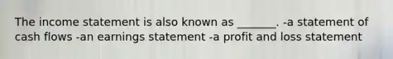 The income statement is also known as _______. -a statement of cash flows -an earnings statement -a profit and loss statement