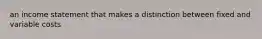 an income statement that makes a distinction between fixed and variable costs