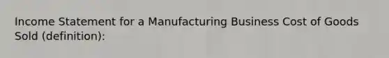 Income Statement for a Manufacturing Business Cost of Goods Sold (definition):