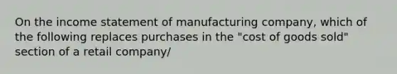 On the <a href='https://www.questionai.com/knowledge/kCPMsnOwdm-income-statement' class='anchor-knowledge'>income statement</a> of manufacturing company, which of the following replaces purchases in the "cost of goods sold" section of a retail company/