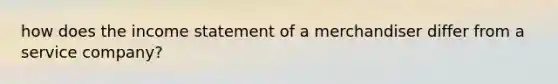 how does the <a href='https://www.questionai.com/knowledge/kCPMsnOwdm-income-statement' class='anchor-knowledge'>income statement</a> of a merchandiser differ from a service company?