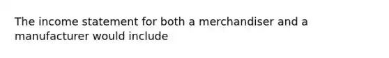 The income statement for both a merchandiser and a manufacturer would include