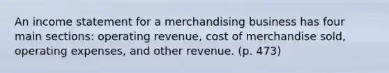 An income statement for a merchandising business has four main sections: operating revenue, cost of merchandise sold, operating expenses, and other revenue. (p. 473)