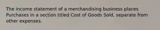 The income statement of a merchandising business places Purchases in a section titled Cost of Goods Sold, separate from other expenses.