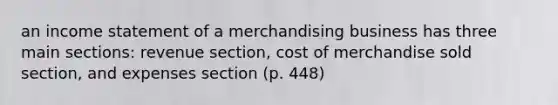 an income statement of a merchandising business has three main sections: revenue section, cost of merchandise sold section, and expenses section (p. 448)