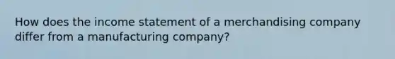 How does the income statement of a merchandising company differ from a manufacturing company?