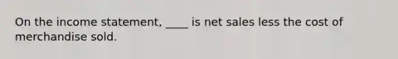 On the income statement, ____ is net sales less the cost of merchandise sold.