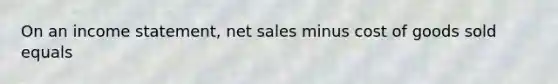 On an income statement, net sales minus cost of goods sold equals