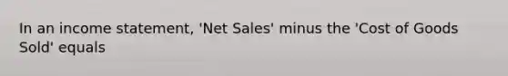 In an income statement, 'Net Sales' minus the 'Cost of Goods Sold' equals