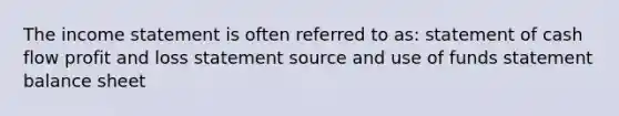 The income statement is often referred to as: statement of cash flow profit and loss statement source and use of funds statement balance sheet