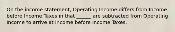 On the income statement, Operating Income differs from Income before Income Taxes in that ______ are subtracted from Operating Income to arrive at Income before Income Taxes.