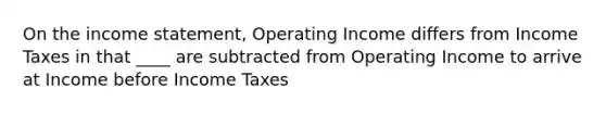 On the income statement, Operating Income differs from Income Taxes in that ____ are subtracted from Operating Income to arrive at Income before Income Taxes