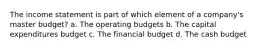 The income statement is part of which element of a company's master budget? a. The operating budgets b. The capital expenditures budget c. The financial budget d. The cash budget