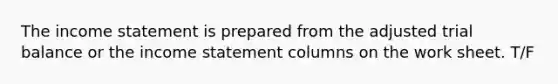 The income statement is prepared from the adjusted trial balance or the income statement columns on the work sheet. T/F