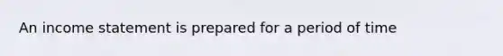 An income statement is prepared for a period of time